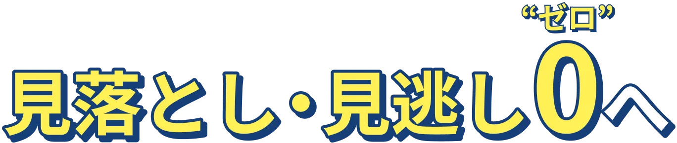 見落とし・見逃し0”ゼロ”へ